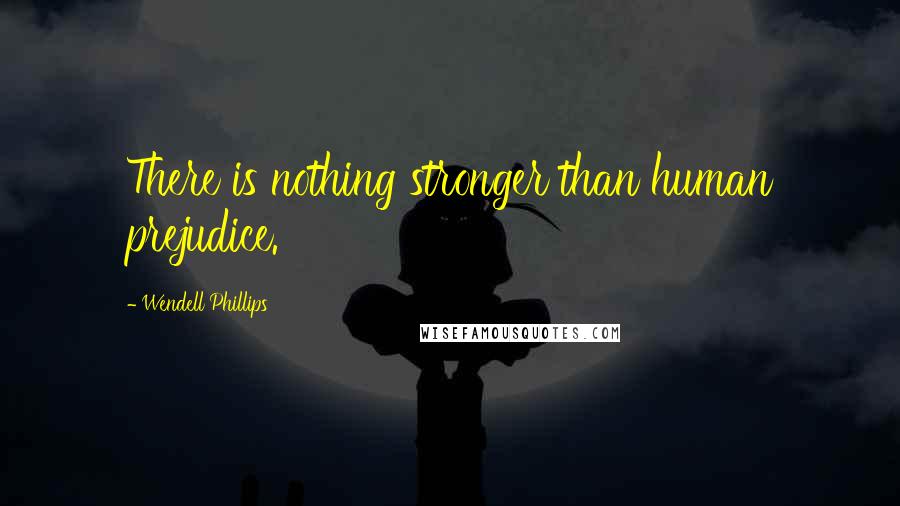 Wendell Phillips Quotes: There is nothing stronger than human prejudice.