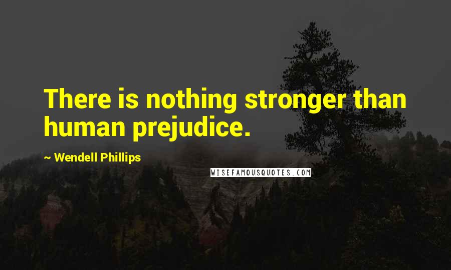 Wendell Phillips Quotes: There is nothing stronger than human prejudice.