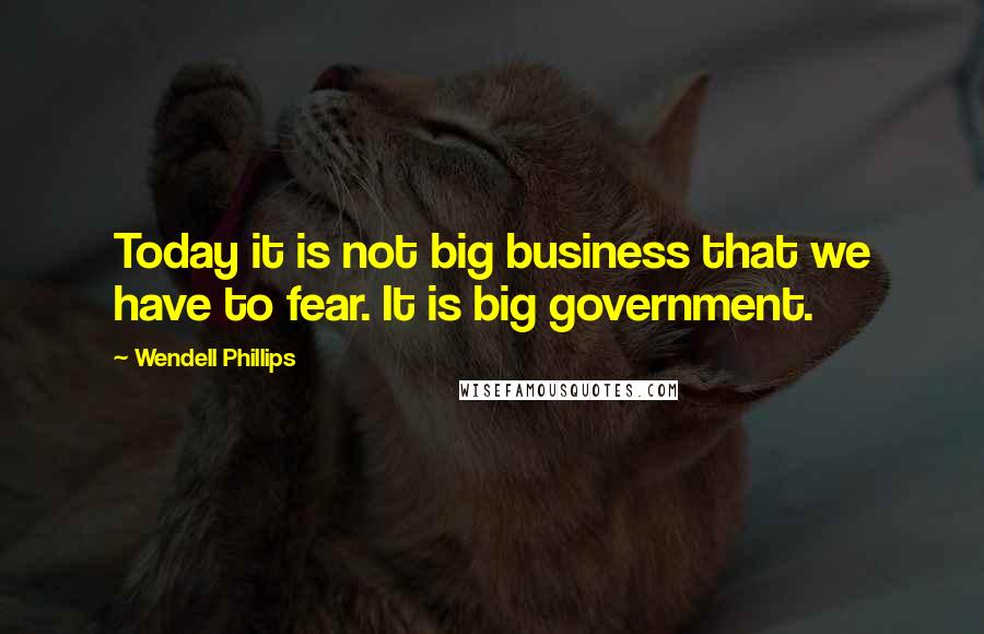 Wendell Phillips Quotes: Today it is not big business that we have to fear. It is big government.