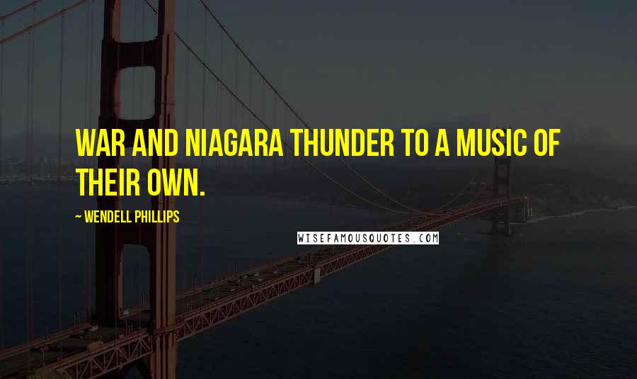 Wendell Phillips Quotes: War and Niagara thunder to a music of their own.