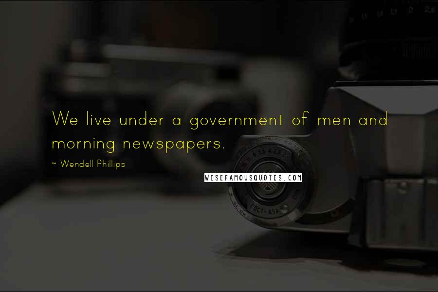 Wendell Phillips Quotes: We live under a government of men and morning newspapers.