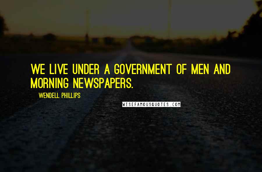 Wendell Phillips Quotes: We live under a government of men and morning newspapers.