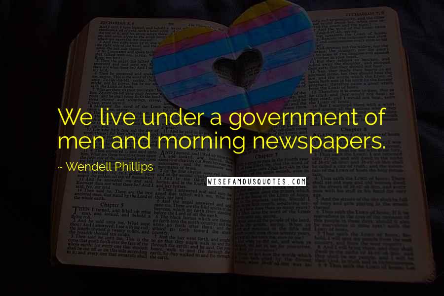 Wendell Phillips Quotes: We live under a government of men and morning newspapers.