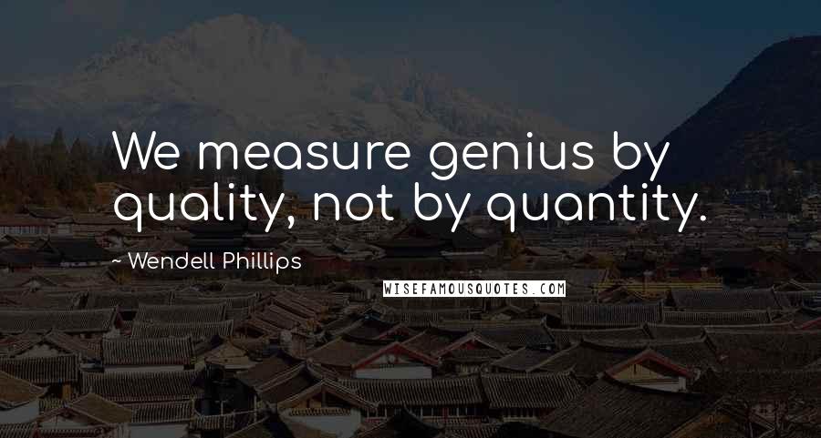 Wendell Phillips Quotes: We measure genius by quality, not by quantity.