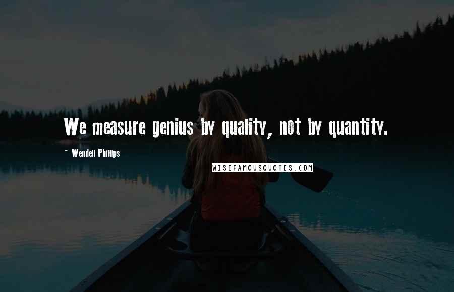 Wendell Phillips Quotes: We measure genius by quality, not by quantity.