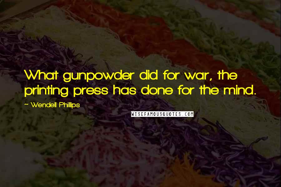 Wendell Phillips Quotes: What gunpowder did for war, the printing press has done for the mind.