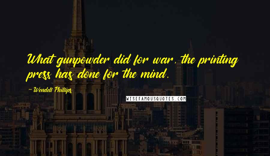 Wendell Phillips Quotes: What gunpowder did for war, the printing press has done for the mind.