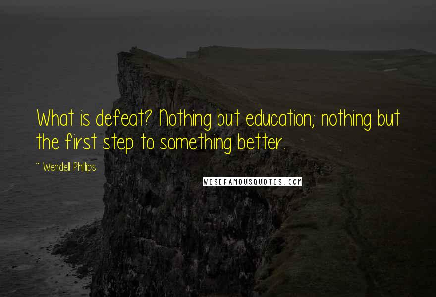 Wendell Phillips Quotes: What is defeat? Nothing but education; nothing but the first step to something better.
