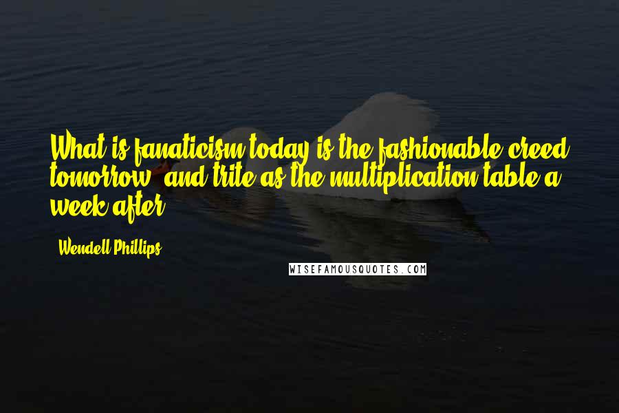 Wendell Phillips Quotes: What is fanaticism today is the fashionable creed tomorrow, and trite as the multiplication table a week after.