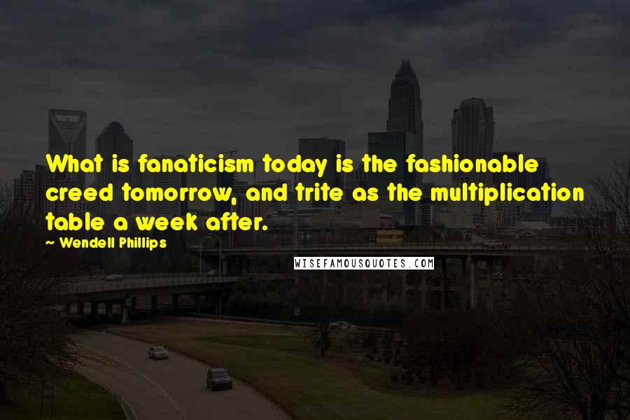 Wendell Phillips Quotes: What is fanaticism today is the fashionable creed tomorrow, and trite as the multiplication table a week after.