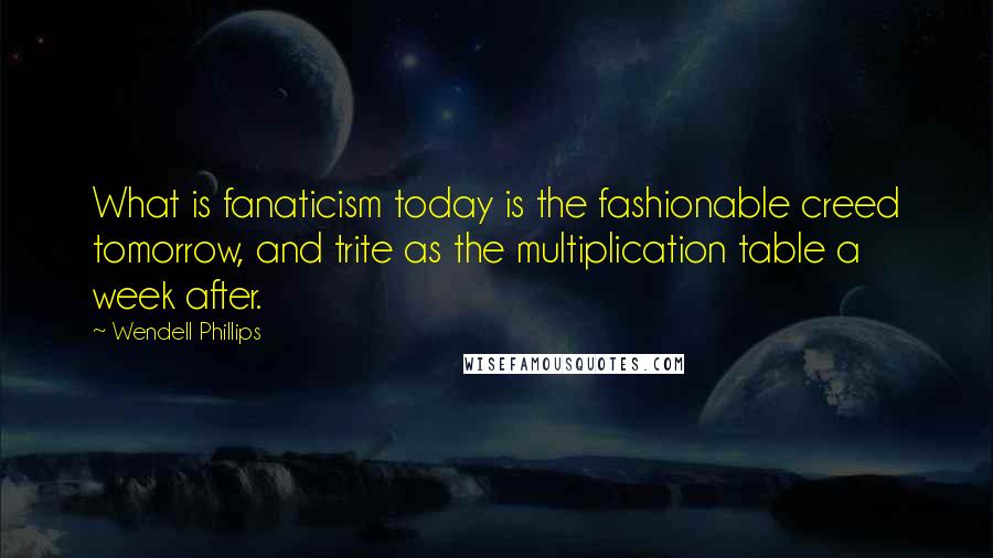 Wendell Phillips Quotes: What is fanaticism today is the fashionable creed tomorrow, and trite as the multiplication table a week after.