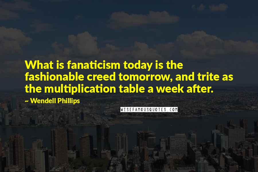 Wendell Phillips Quotes: What is fanaticism today is the fashionable creed tomorrow, and trite as the multiplication table a week after.