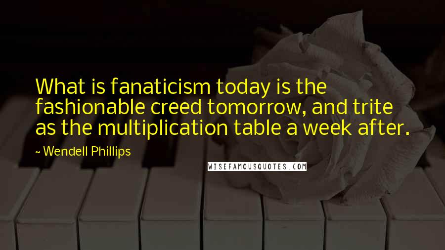 Wendell Phillips Quotes: What is fanaticism today is the fashionable creed tomorrow, and trite as the multiplication table a week after.