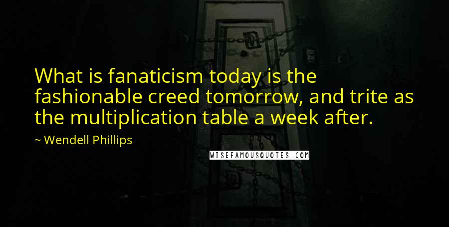 Wendell Phillips Quotes: What is fanaticism today is the fashionable creed tomorrow, and trite as the multiplication table a week after.