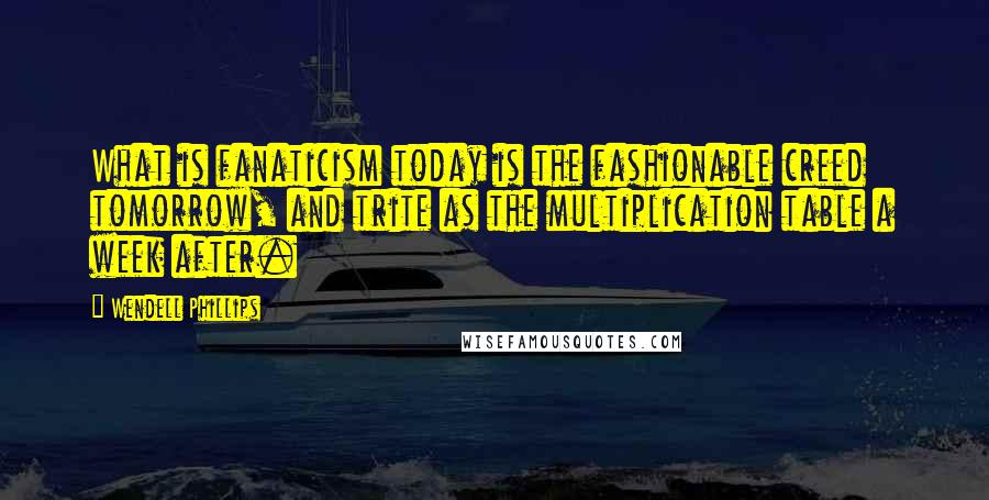 Wendell Phillips Quotes: What is fanaticism today is the fashionable creed tomorrow, and trite as the multiplication table a week after.