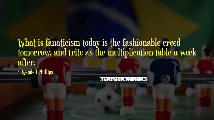 Wendell Phillips Quotes: What is fanaticism today is the fashionable creed tomorrow, and trite as the multiplication table a week after.