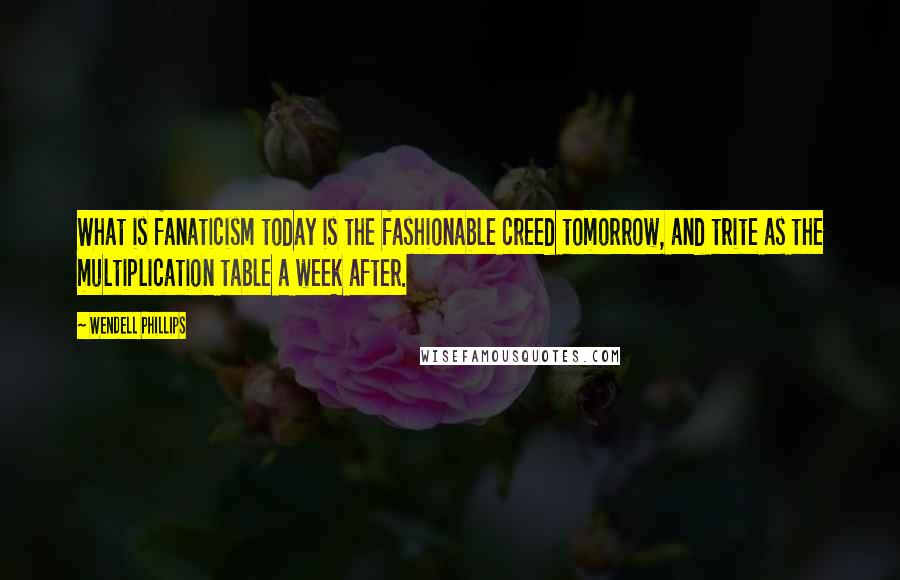 Wendell Phillips Quotes: What is fanaticism today is the fashionable creed tomorrow, and trite as the multiplication table a week after.