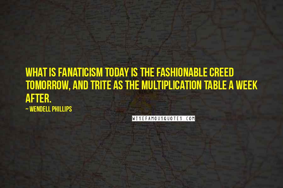 Wendell Phillips Quotes: What is fanaticism today is the fashionable creed tomorrow, and trite as the multiplication table a week after.