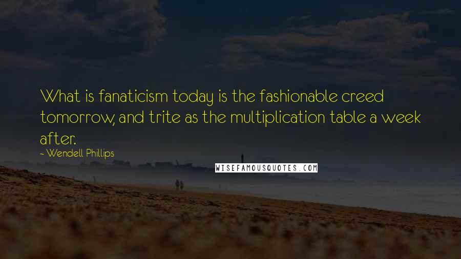 Wendell Phillips Quotes: What is fanaticism today is the fashionable creed tomorrow, and trite as the multiplication table a week after.