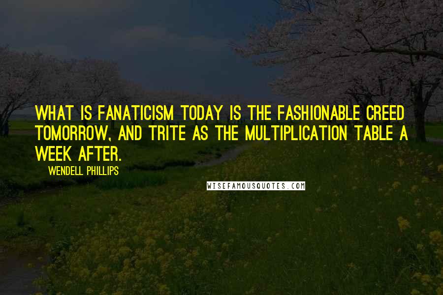 Wendell Phillips Quotes: What is fanaticism today is the fashionable creed tomorrow, and trite as the multiplication table a week after.