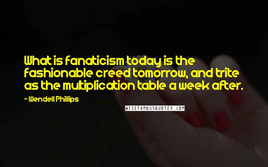 Wendell Phillips Quotes: What is fanaticism today is the fashionable creed tomorrow, and trite as the multiplication table a week after.