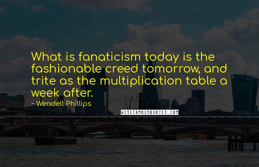 Wendell Phillips Quotes: What is fanaticism today is the fashionable creed tomorrow, and trite as the multiplication table a week after.