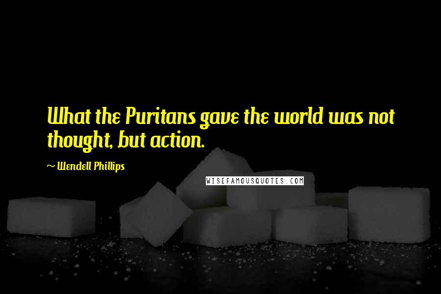 Wendell Phillips Quotes: What the Puritans gave the world was not thought, but action.