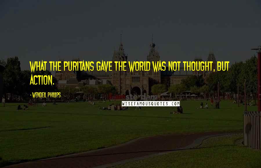 Wendell Phillips Quotes: What the Puritans gave the world was not thought, but action.