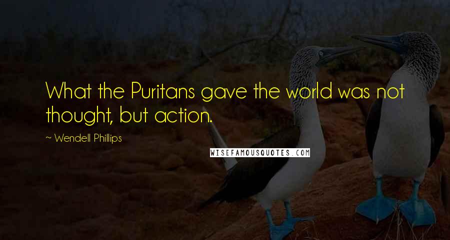Wendell Phillips Quotes: What the Puritans gave the world was not thought, but action.