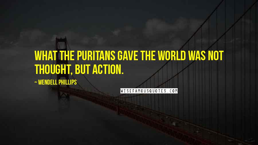 Wendell Phillips Quotes: What the Puritans gave the world was not thought, but action.