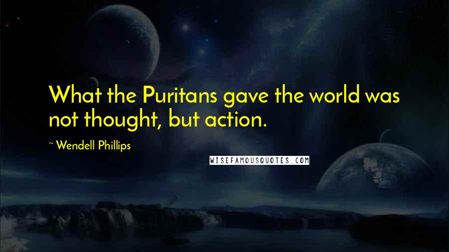 Wendell Phillips Quotes: What the Puritans gave the world was not thought, but action.