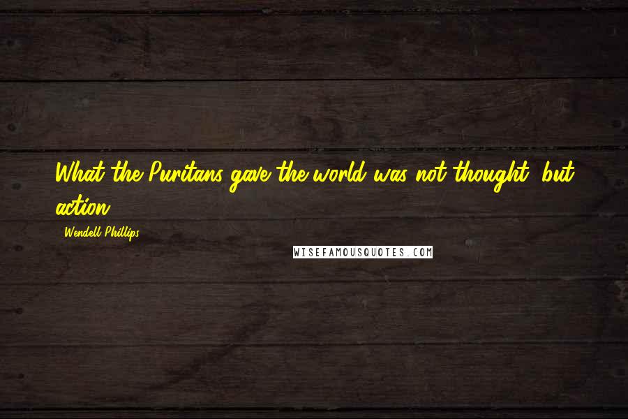 Wendell Phillips Quotes: What the Puritans gave the world was not thought, but action.