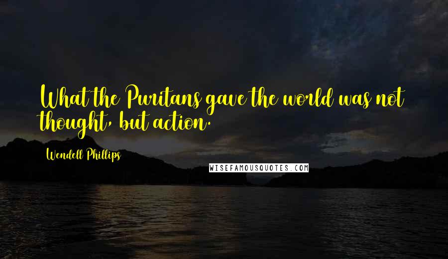 Wendell Phillips Quotes: What the Puritans gave the world was not thought, but action.