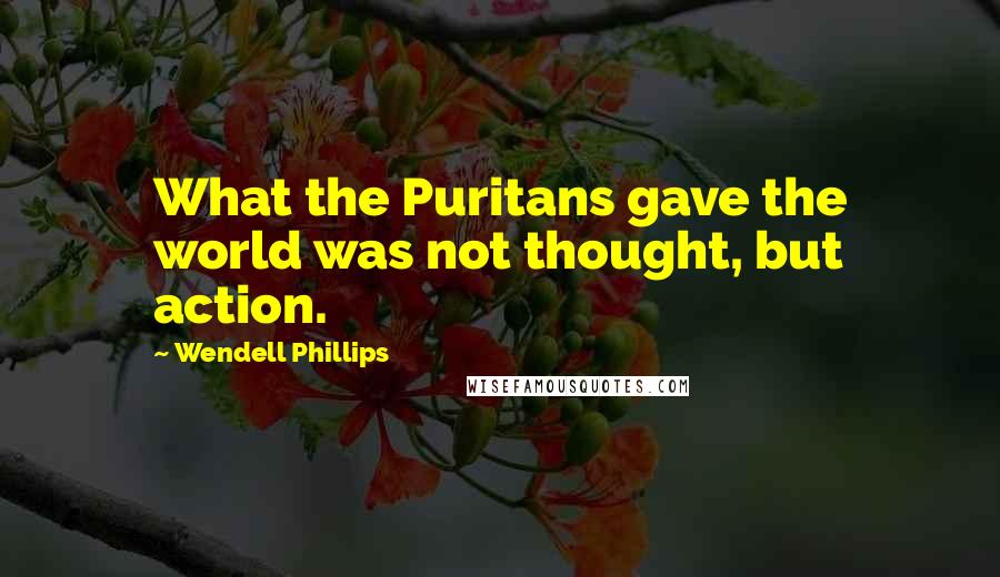 Wendell Phillips Quotes: What the Puritans gave the world was not thought, but action.