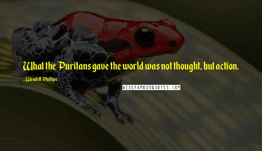 Wendell Phillips Quotes: What the Puritans gave the world was not thought, but action.