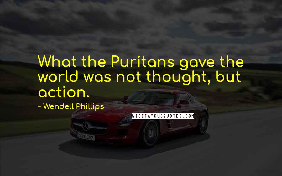 Wendell Phillips Quotes: What the Puritans gave the world was not thought, but action.