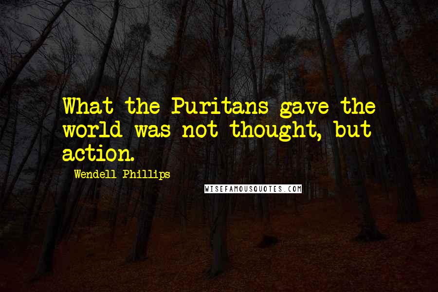 Wendell Phillips Quotes: What the Puritans gave the world was not thought, but action.