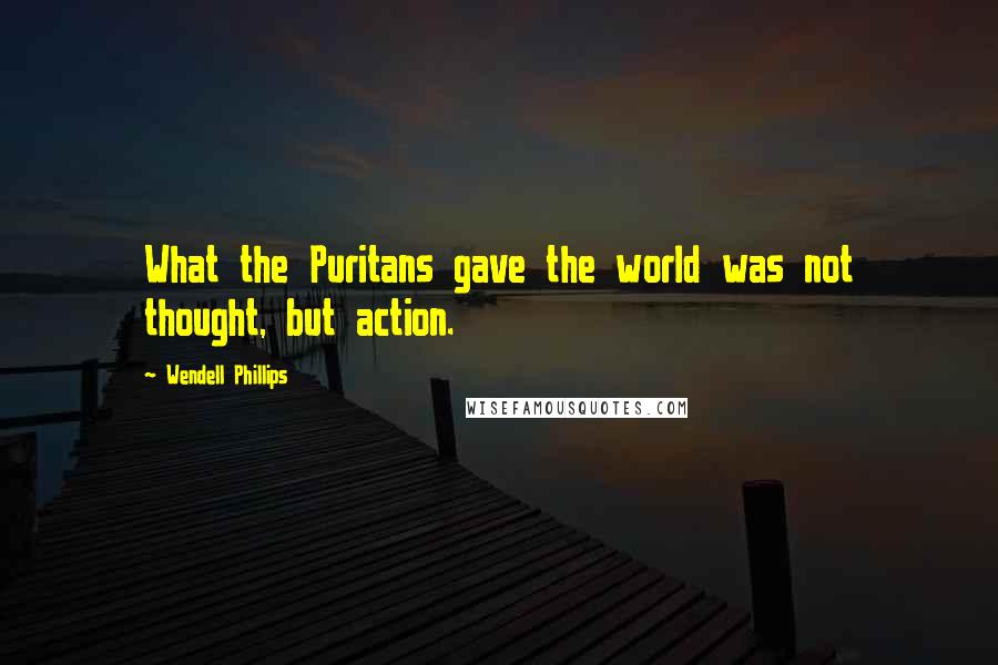 Wendell Phillips Quotes: What the Puritans gave the world was not thought, but action.