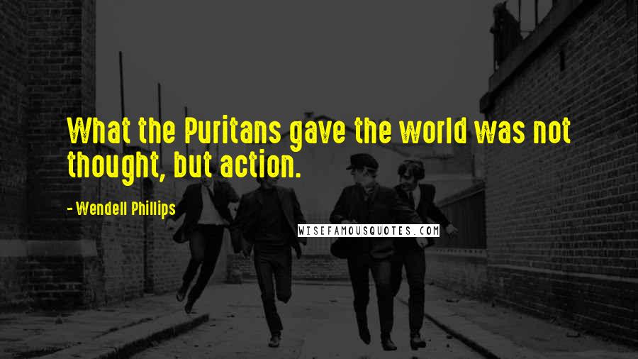 Wendell Phillips Quotes: What the Puritans gave the world was not thought, but action.