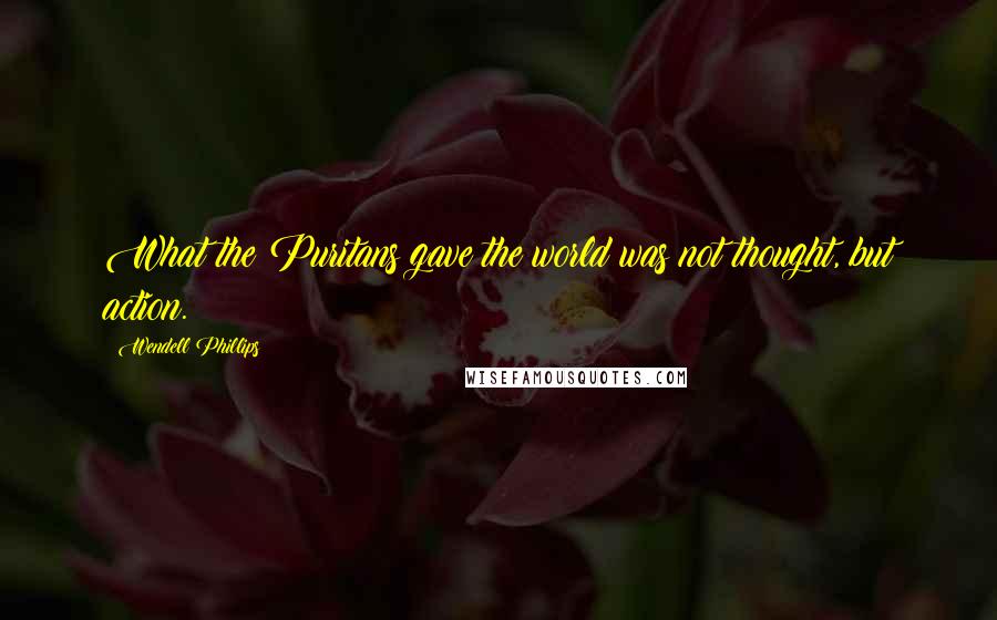 Wendell Phillips Quotes: What the Puritans gave the world was not thought, but action.