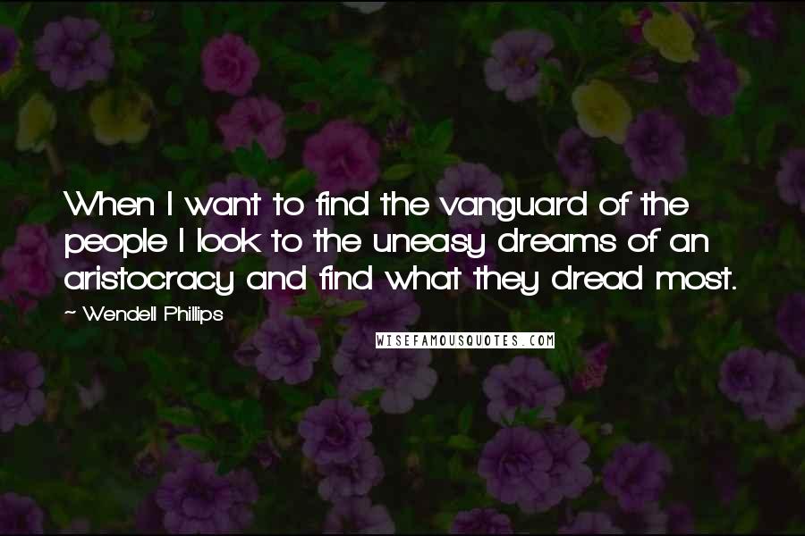 Wendell Phillips Quotes: When I want to find the vanguard of the people I look to the uneasy dreams of an aristocracy and find what they dread most.