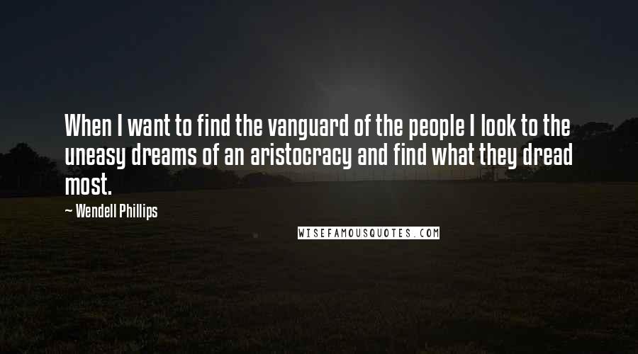 Wendell Phillips Quotes: When I want to find the vanguard of the people I look to the uneasy dreams of an aristocracy and find what they dread most.