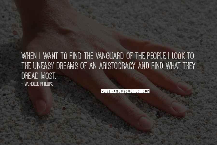 Wendell Phillips Quotes: When I want to find the vanguard of the people I look to the uneasy dreams of an aristocracy and find what they dread most.