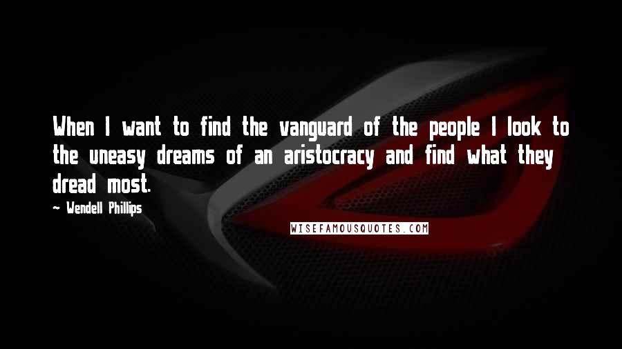 Wendell Phillips Quotes: When I want to find the vanguard of the people I look to the uneasy dreams of an aristocracy and find what they dread most.