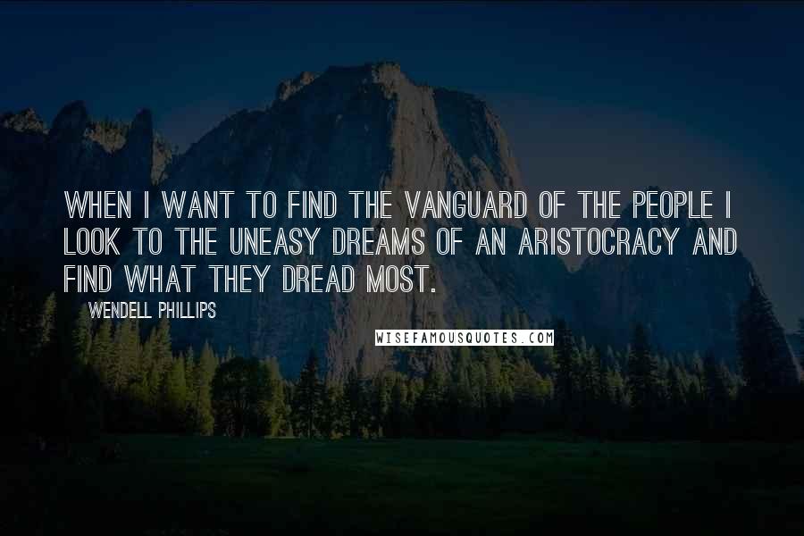 Wendell Phillips Quotes: When I want to find the vanguard of the people I look to the uneasy dreams of an aristocracy and find what they dread most.