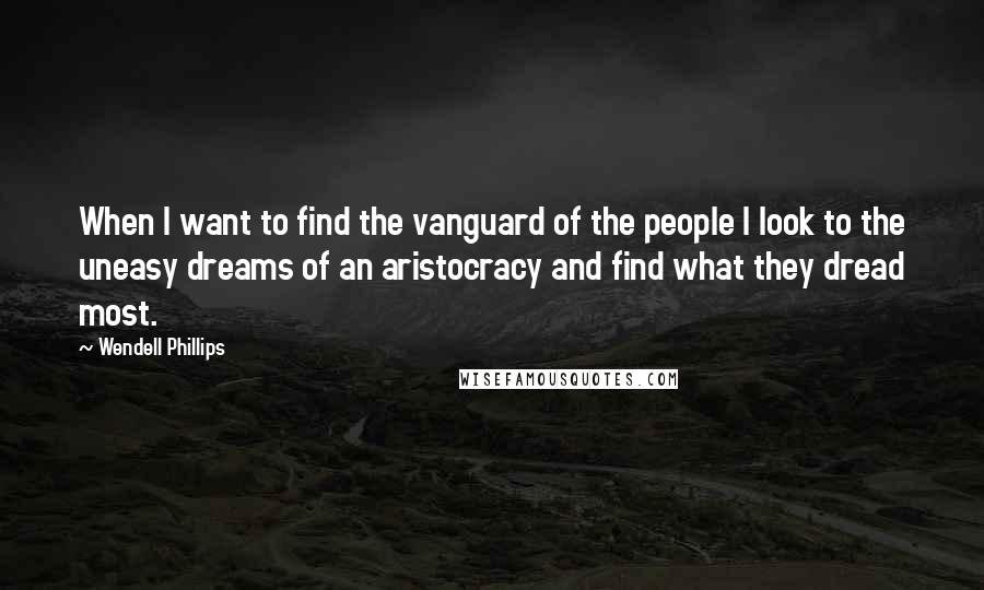 Wendell Phillips Quotes: When I want to find the vanguard of the people I look to the uneasy dreams of an aristocracy and find what they dread most.