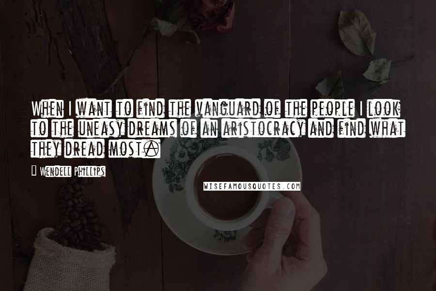 Wendell Phillips Quotes: When I want to find the vanguard of the people I look to the uneasy dreams of an aristocracy and find what they dread most.