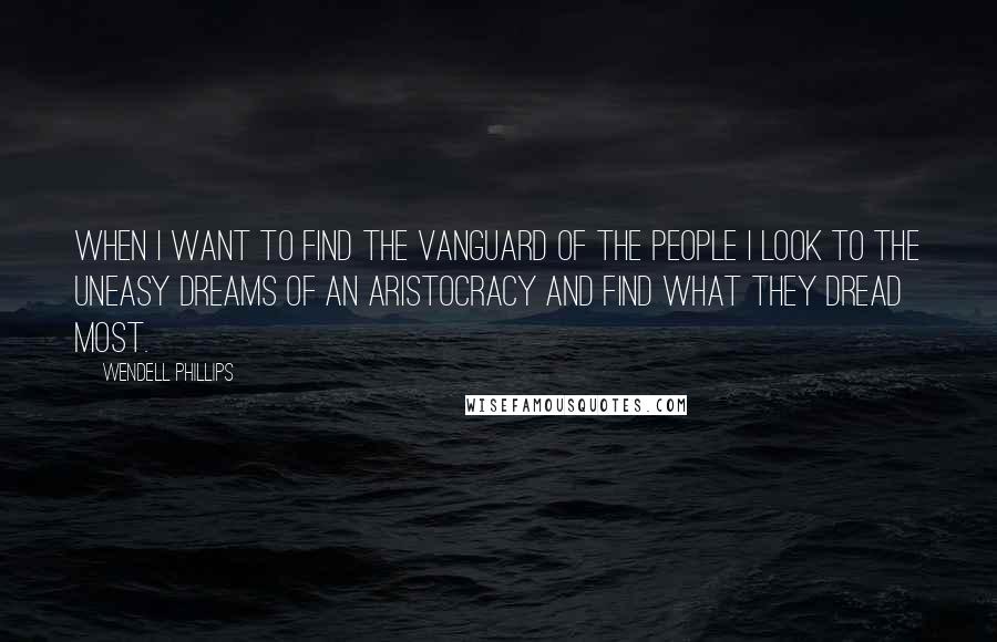 Wendell Phillips Quotes: When I want to find the vanguard of the people I look to the uneasy dreams of an aristocracy and find what they dread most.