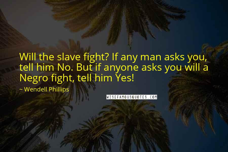 Wendell Phillips Quotes: Will the slave fight? If any man asks you, tell him No. But if anyone asks you will a Negro fight, tell him Yes!