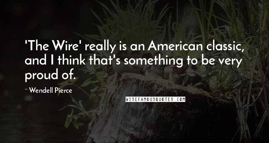Wendell Pierce Quotes: 'The Wire' really is an American classic, and I think that's something to be very proud of.